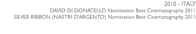 2010 - ITALY DAVID DI DONATELLO Nomination Best Cinematography 2011 SILVER RIBBON (NASTRI D'ARGENTO) Nomination Best Cinematography 2011