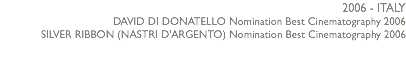 2006 - ITALY DAVID DI DONATELLO Nomination Best Cinematography 2006 SILVER RIBBON (NASTRI D'ARGENTO) Nomination Best Cinematography 2006 