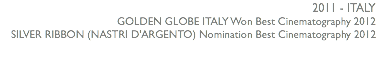 2011 - ITALY GOLDEN GLOBE ITALY Won Best Cinematography 2012 SILVER RIBBON (NASTRI D'ARGENTO) Nomination Best Cinematography 2012